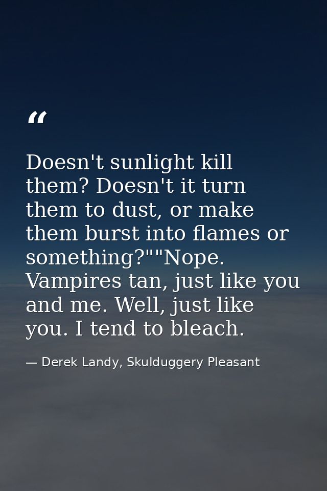 Doesn't sunlight kill them? Doesn't it turn them to dust, or make them burst into flames or something?""Nope. Vampires t — Derek Landy, Skulduggery Pleasant