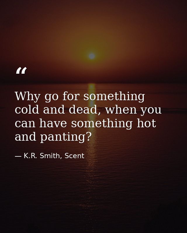 Why go for something cold and dead, when you can have something hot and panting? — K.R. Smith, Scent