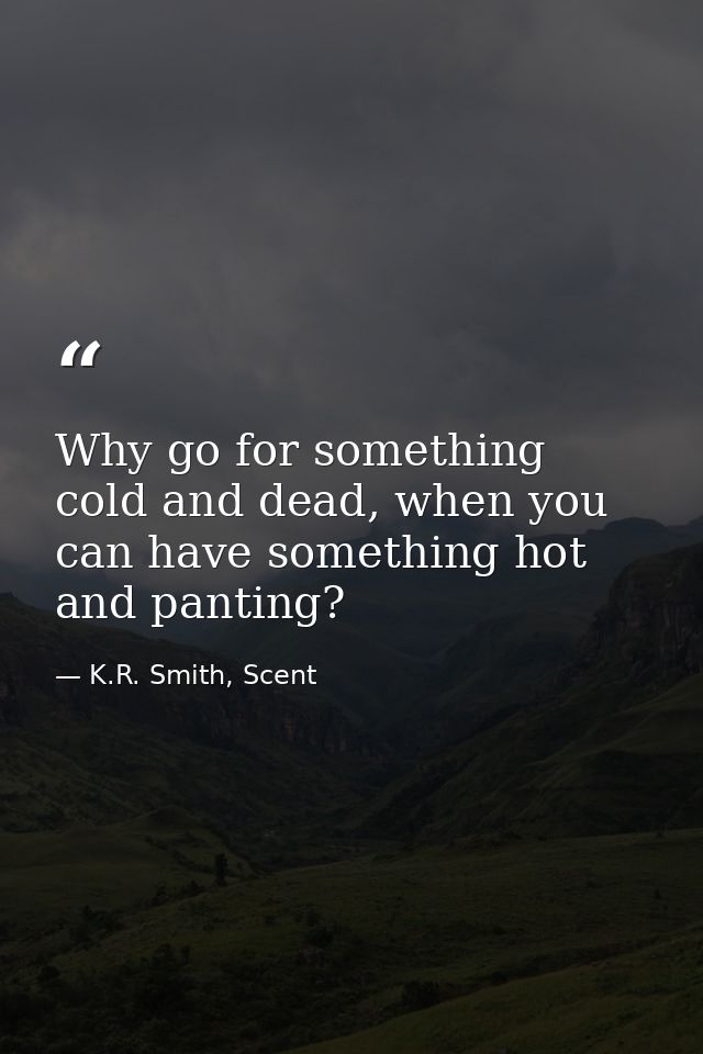 Why go for something cold and dead, when you can have something hot and panting? — K.R. Smith, Scent