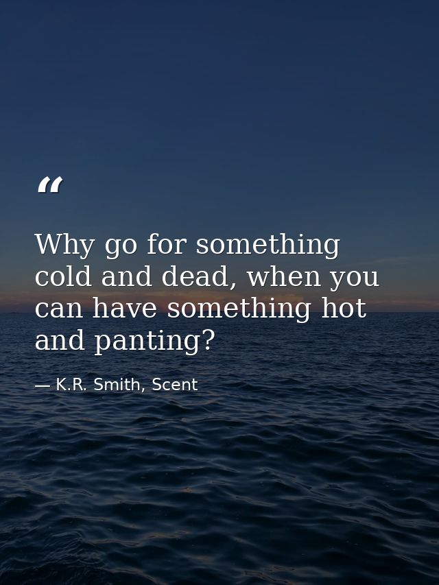 Why go for something cold and dead, when you can have something hot and panting? — K.R. Smith, Scent