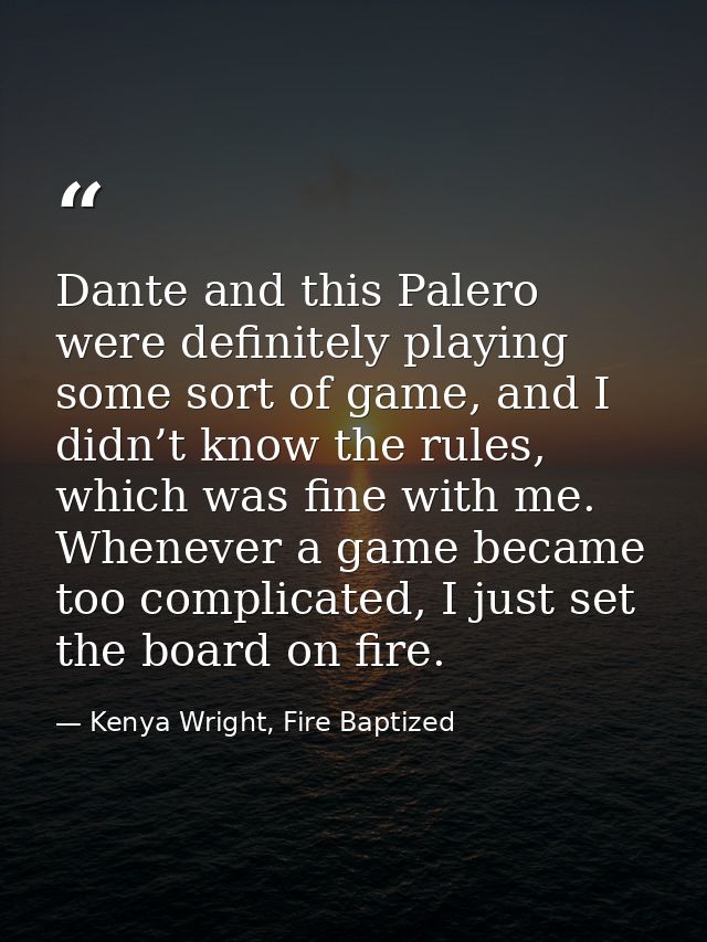 Dante and this Palero were definitely playing some sort of game, and I didn’t know the rules, which was fine with me. Wh — Kenya Wright, Fire Baptized