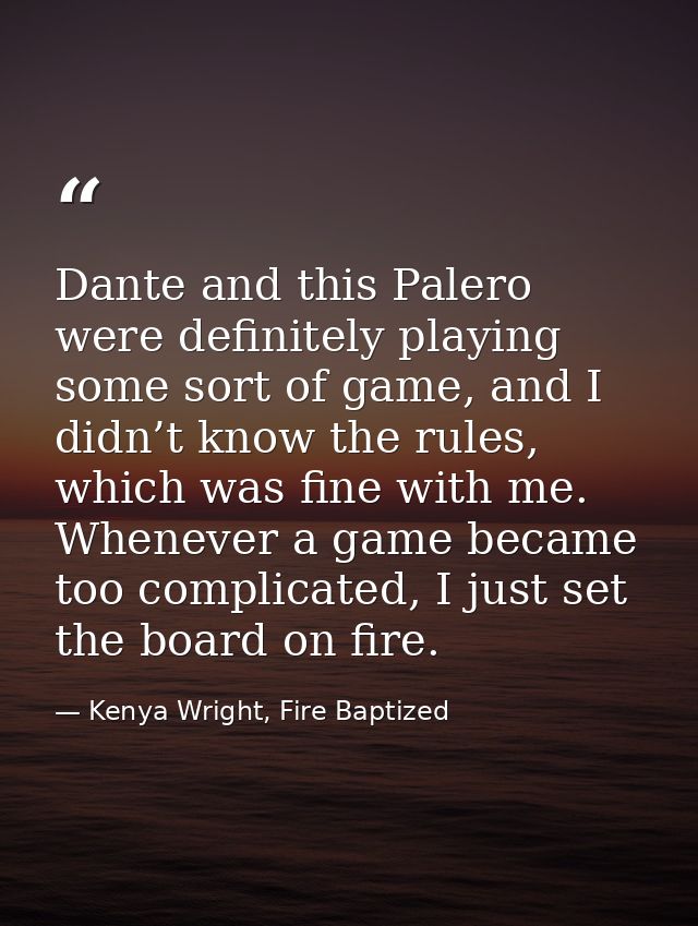 Dante and this Palero were definitely playing some sort of game, and I didn’t know the rules, which was fine with me. Wh — Kenya Wright, Fire Baptized