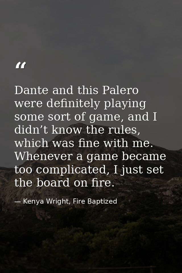 Dante and this Palero were definitely playing some sort of game, and I didn’t know the rules, which was fine with me. Wh — Kenya Wright, Fire Baptized