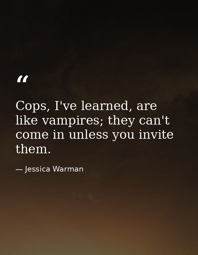 Cops, I've learned, are like vampires; they can't come in unless you invite them. — Jessica Warman