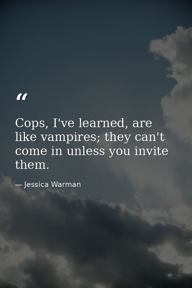 Cops, I've learned, are like vampires; they can't come in unless you invite them. — Jessica Warman