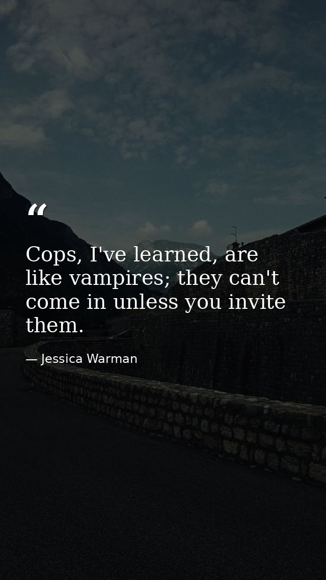Cops, I've learned, are like vampires; they can't come in unless you invite them. — Jessica Warman