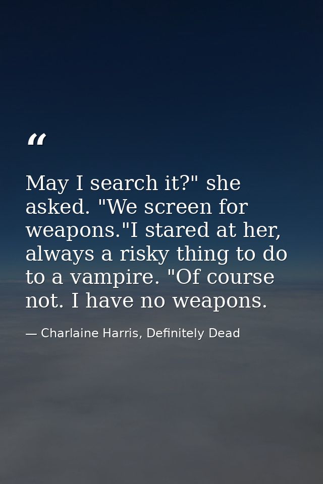 May I search it?" she asked. "We screen for weapons."I stared at her, always a risky thing to do to a vampire. "Of cours — Charlaine Harris, Definitely Dead