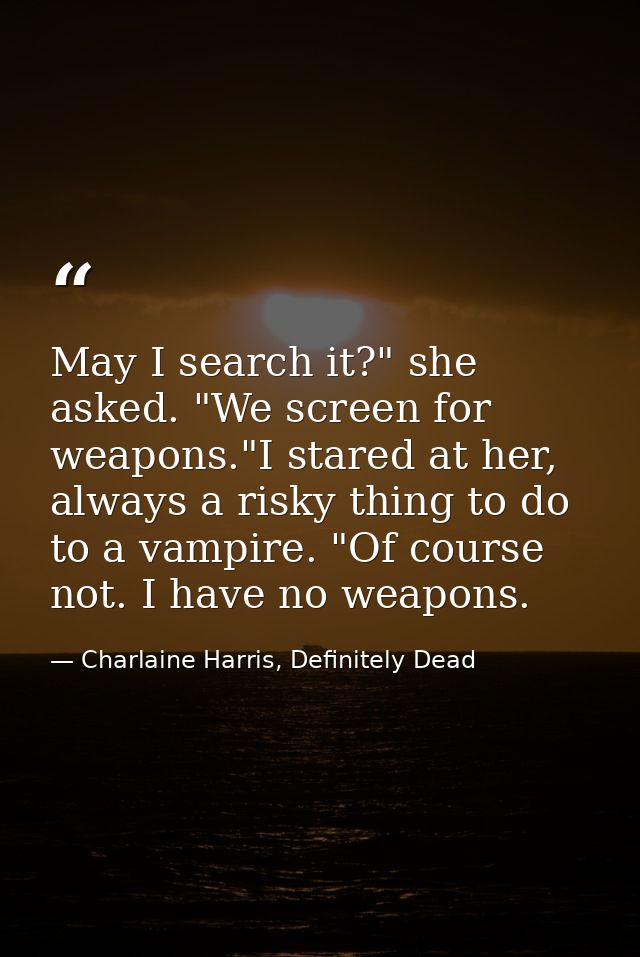 May I search it?" she asked. "We screen for weapons."I stared at her, always a risky thing to do to a vampire. "Of cours — Charlaine Harris, Definitely Dead