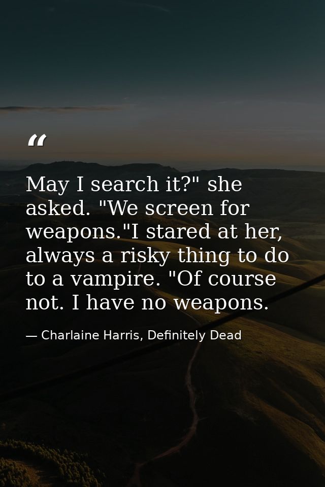 May I search it?" she asked. "We screen for weapons."I stared at her, always a risky thing to do to a vampire. "Of cours — Charlaine Harris, Definitely Dead