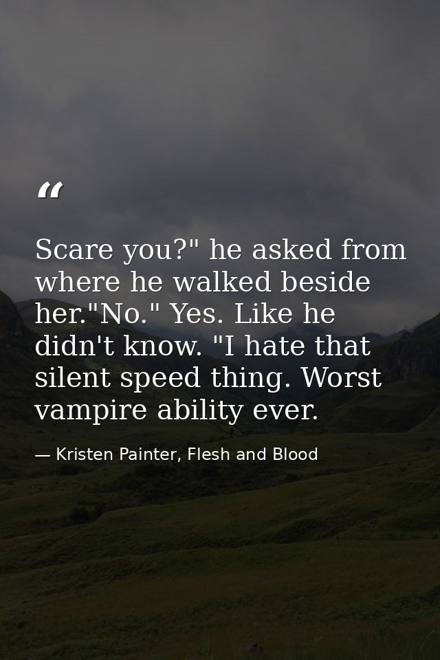 Scare you?" he asked from where he walked beside her."No." Yes. Like he didn't know. "I hate that silent speed thing. Wo — Kristen Painter, Flesh and Blood