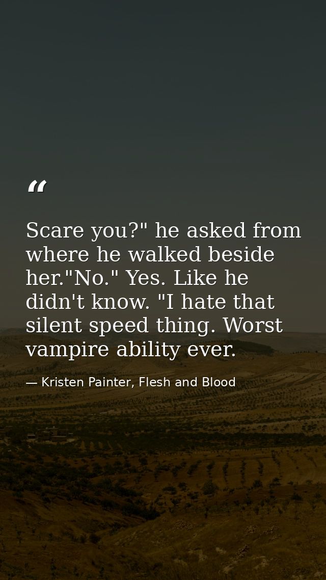 Scare you?" he asked from where he walked beside her."No." Yes. Like he didn't know. "I hate that silent speed thing. Wo — Kristen Painter, Flesh and Blood