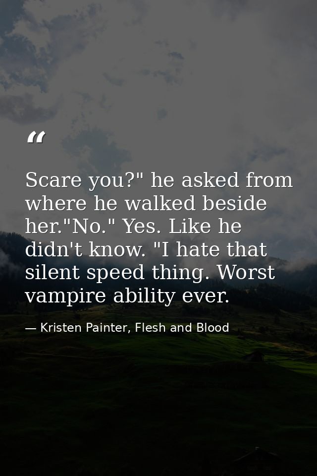 Scare you?" he asked from where he walked beside her."No." Yes. Like he didn't know. "I hate that silent speed thing. Wo — Kristen Painter, Flesh and Blood