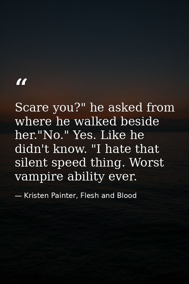 Scare you?" he asked from where he walked beside her."No." Yes. Like he didn't know. "I hate that silent speed thing. Wo — Kristen Painter, Flesh and Blood