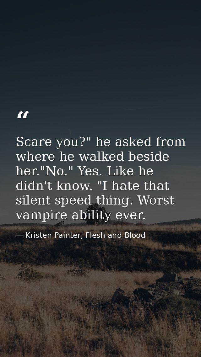 Scare you?" he asked from where he walked beside her."No." Yes. Like he didn't know. "I hate that silent speed thing. Wo — Kristen Painter, Flesh and Blood