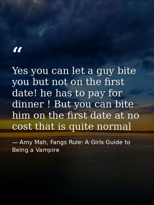 Yes you can let a guy bite you but not on the first date! he has to pay for dinner ! But you can bite him on the first d — Amy Mah, Fangs Rule: A Girls Guide to Being a Vampire