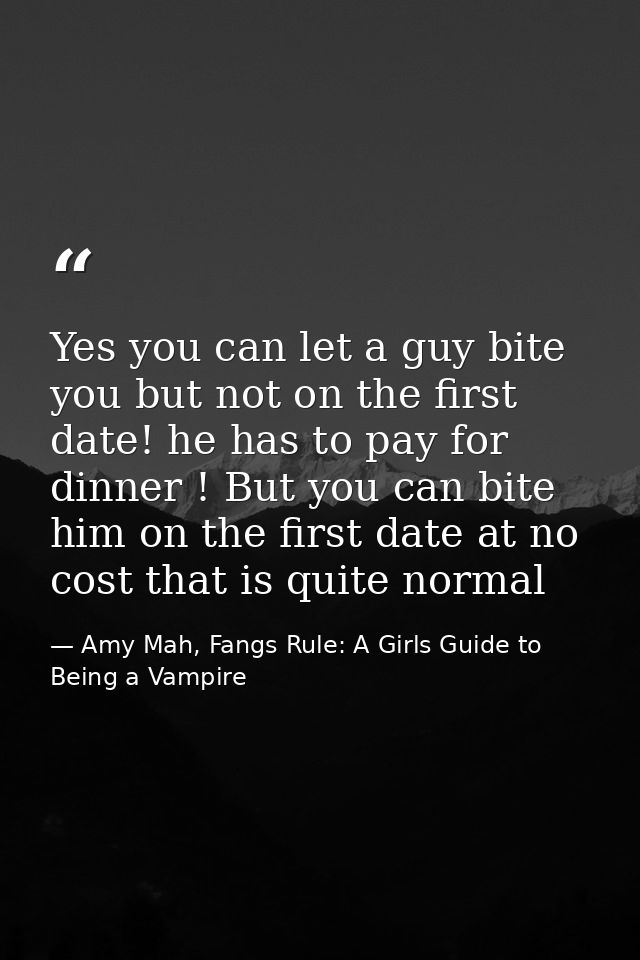 Yes you can let a guy bite you but not on the first date! he has to pay for dinner ! But you can bite him on the first d — Amy Mah, Fangs Rule: A Girls Guide to Being a Vampire