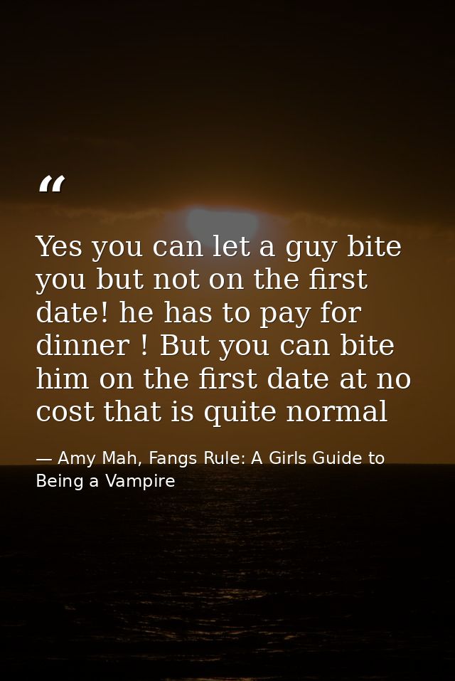 Yes you can let a guy bite you but not on the first date! he has to pay for dinner ! But you can bite him on the first d — Amy Mah, Fangs Rule: A Girls Guide to Being a Vampire