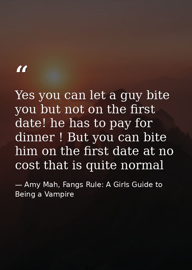 Yes you can let a guy bite you but not on the first date! he has to pay for dinner ! But you can bite him on the first d — Amy Mah, Fangs Rule: A Girls Guide to Being a Vampire