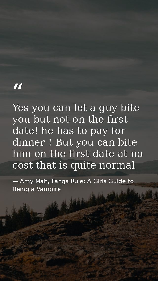 Yes you can let a guy bite you but not on the first date! he has to pay for dinner ! But you can bite him on the first d — Amy Mah, Fangs Rule: A Girls Guide to Being a Vampire
