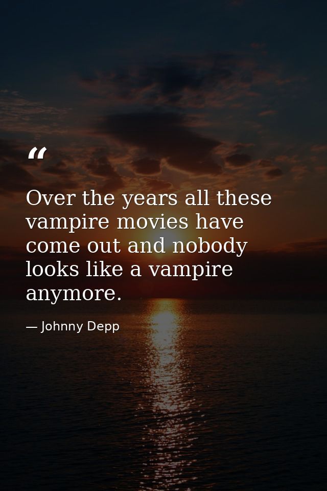 Over the years all these vampire movies have come out and nobody looks like a vampire anymore. — Johnny Depp