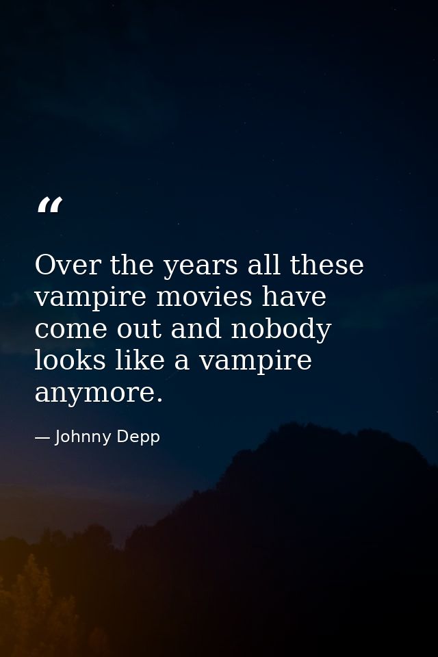 Over the years all these vampire movies have come out and nobody looks like a vampire anymore. — Johnny Depp