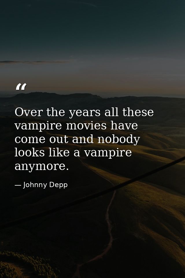 Over the years all these vampire movies have come out and nobody looks like a vampire anymore. — Johnny Depp