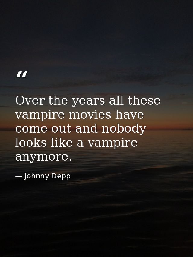 Over the years all these vampire movies have come out and nobody looks like a vampire anymore. — Johnny Depp