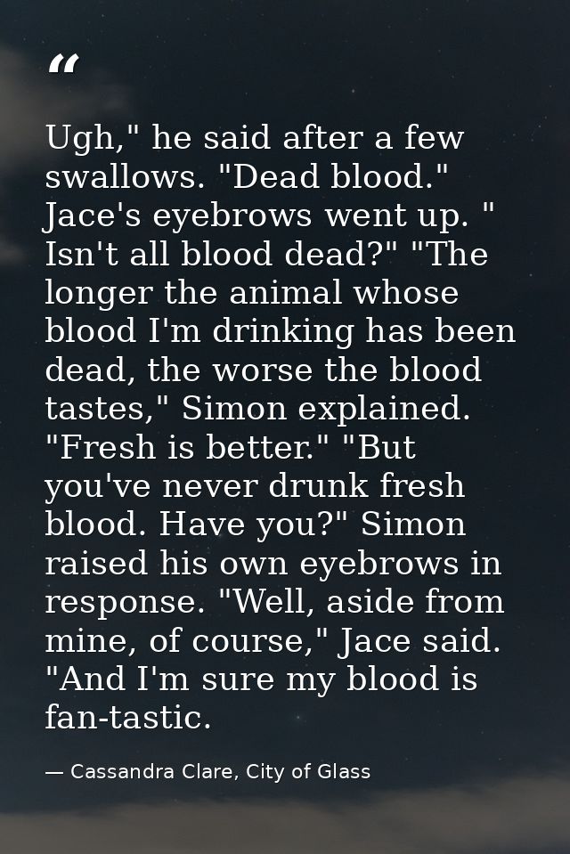 Ugh," he said after a few swallows. "Dead blood." Jace's eyebrows went up. " Isn't all blood dead?" "The longer the anim — Cassandra Clare, City of Glass