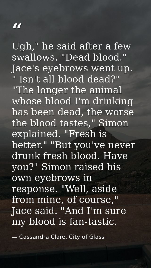 Ugh," he said after a few swallows. "Dead blood." Jace's eyebrows went up. " Isn't all blood dead?" "The longer the anim — Cassandra Clare, City of Glass