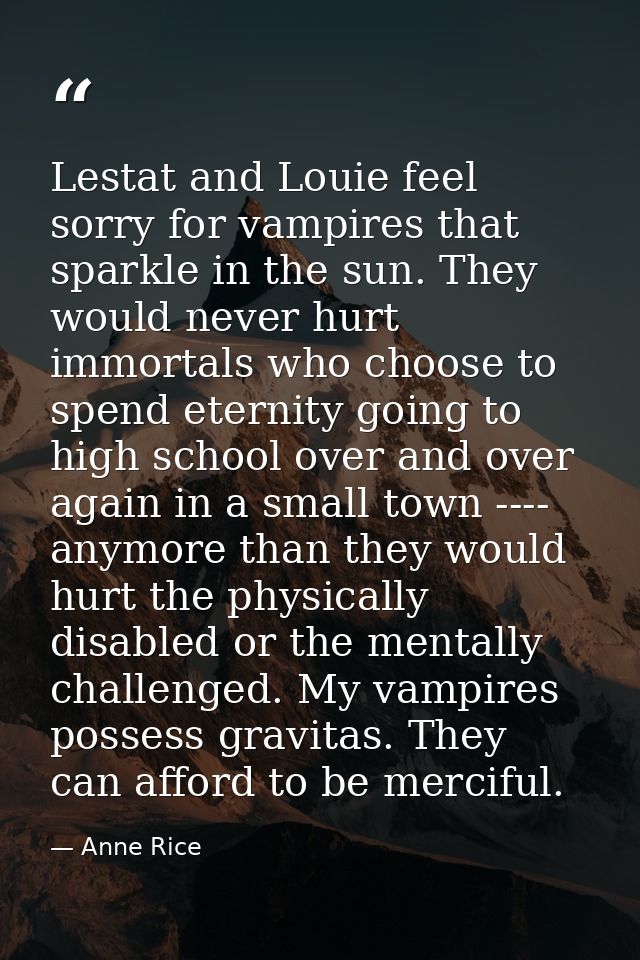 Lestat and Louie feel sorry for vampires that sparkle in the sun. They would never hurt immortals who choose to spend et — Anne Rice