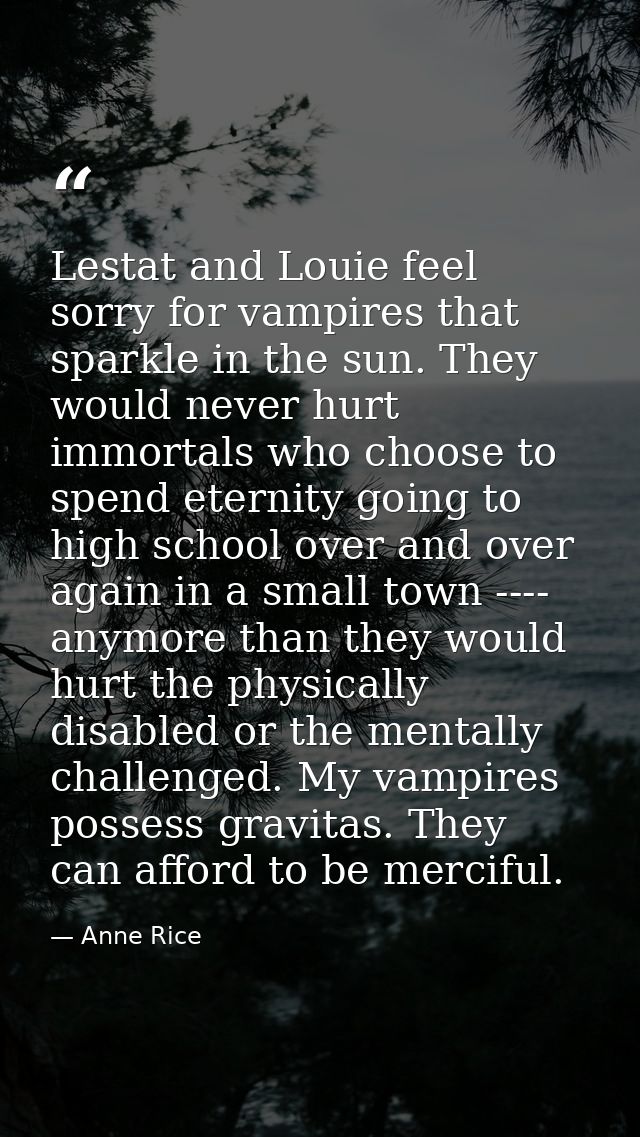 Lestat and Louie feel sorry for vampires that sparkle in the sun. They would never hurt immortals who choose to spend et — Anne Rice