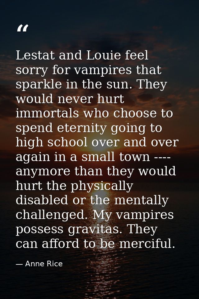 Lestat and Louie feel sorry for vampires that sparkle in the sun. They would never hurt immortals who choose to spend et — Anne Rice