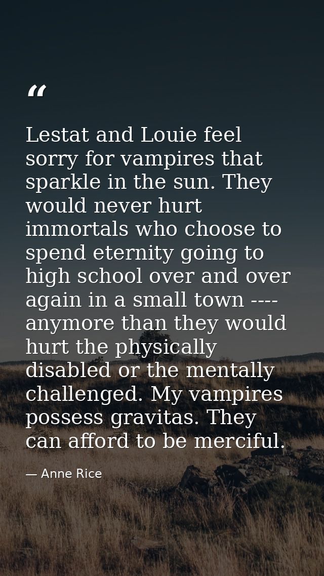 Lestat and Louie feel sorry for vampires that sparkle in the sun. They would never hurt immortals who choose to spend et — Anne Rice