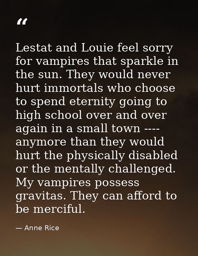 Lestat and Louie feel sorry for vampires that sparkle in the sun. They would never hurt immortals who choose to spend et — Anne Rice