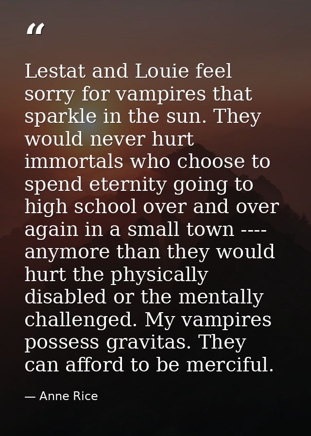 Lestat and Louie feel sorry for vampires that sparkle in the sun. They would never hurt immortals who choose to spend et — Anne Rice