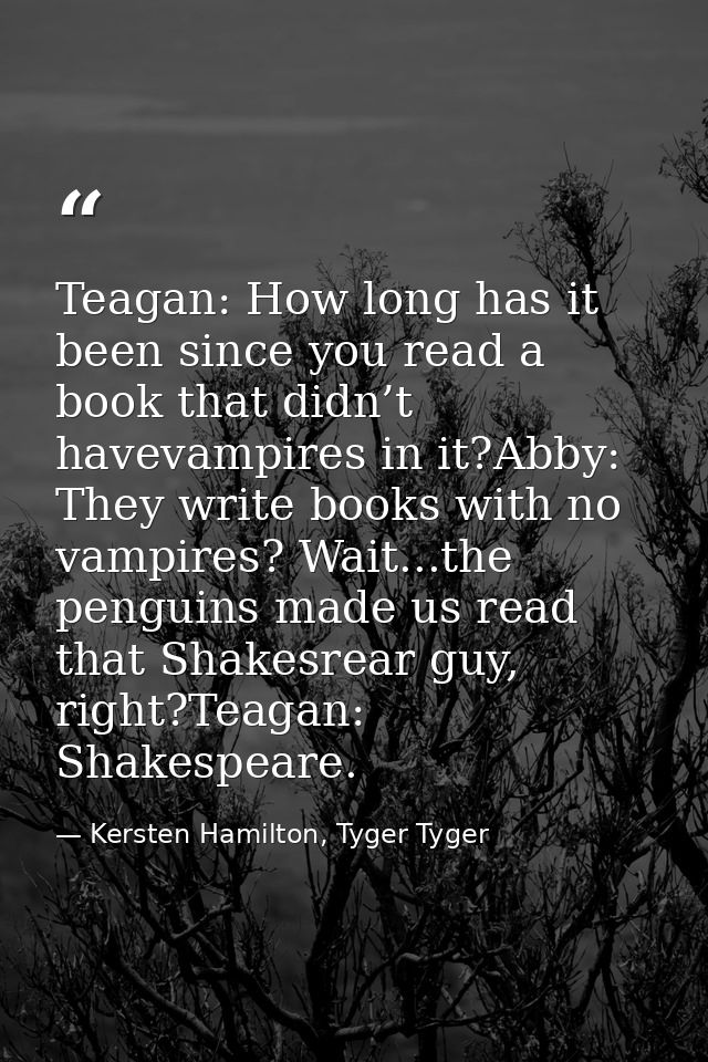 Teagan: How long has it been since you read a book that didn’t havevampires in it?Abby: They write books with no vampire — Kersten Hamilton, Tyger Tyger