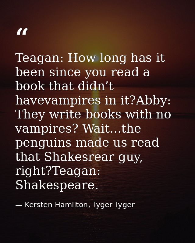 Teagan: How long has it been since you read a book that didn’t havevampires in it?Abby: They write books with no vampire — Kersten Hamilton, Tyger Tyger