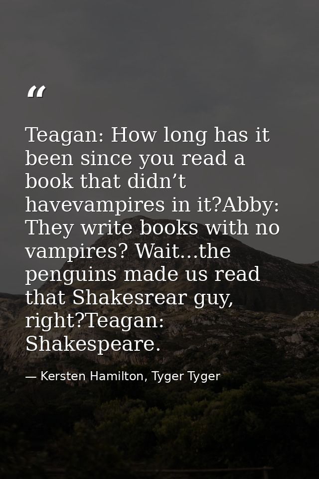 Teagan: How long has it been since you read a book that didn’t havevampires in it?Abby: They write books with no vampire — Kersten Hamilton, Tyger Tyger
