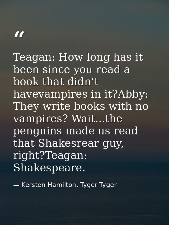 Teagan: How long has it been since you read a book that didn’t havevampires in it?Abby: They write books with no vampire — Kersten Hamilton, Tyger Tyger