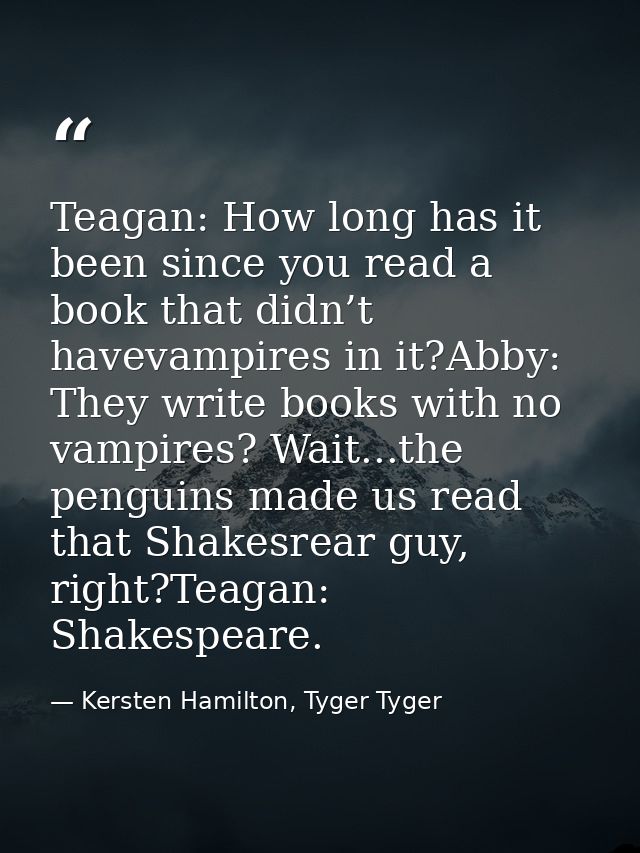 Teagan: How long has it been since you read a book that didn’t havevampires in it?Abby: They write books with no vampire — Kersten Hamilton, Tyger Tyger