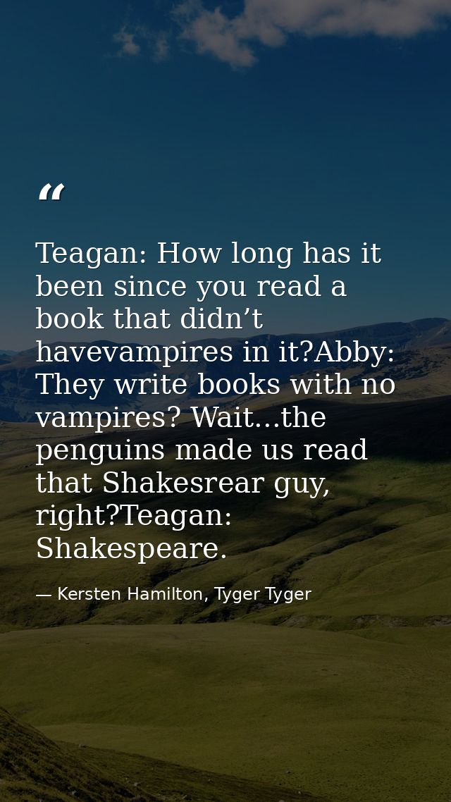Teagan: How long has it been since you read a book that didn’t havevampires in it?Abby: They write books with no vampire — Kersten Hamilton, Tyger Tyger
