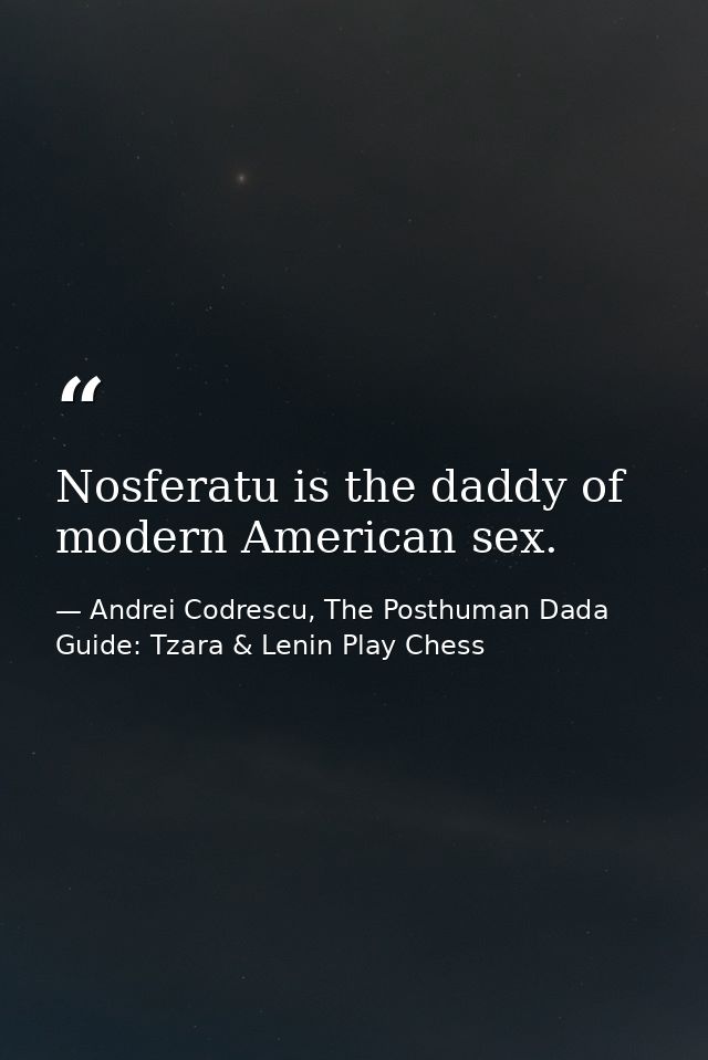 Nosferatu is the daddy of modern American sex. — Andrei Codrescu, The Posthuman Dada Guide: Tzara & Lenin Play Chess