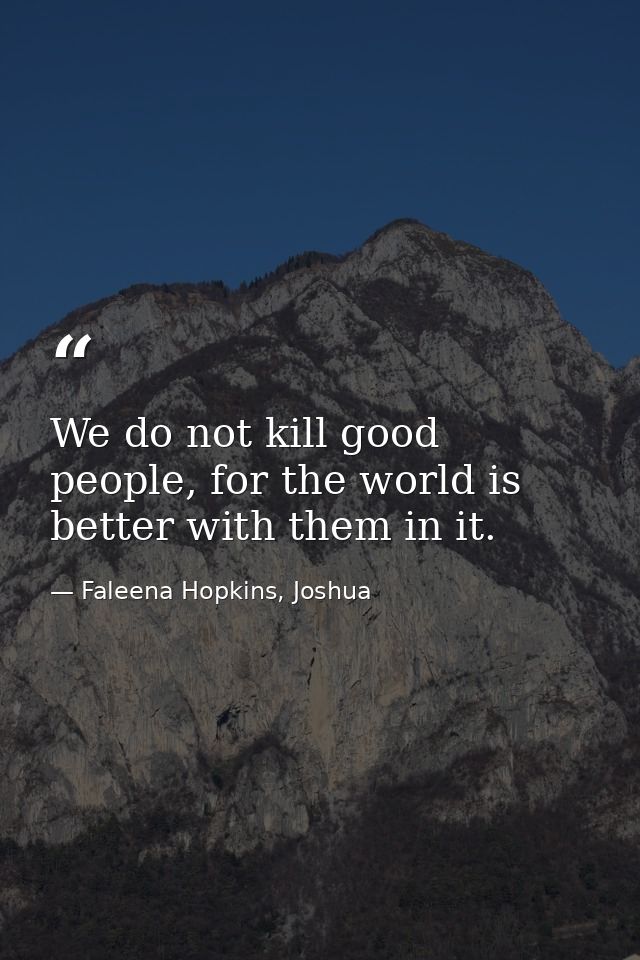 We do not kill good people, for the world is better with them in it. — Faleena Hopkins, Joshua