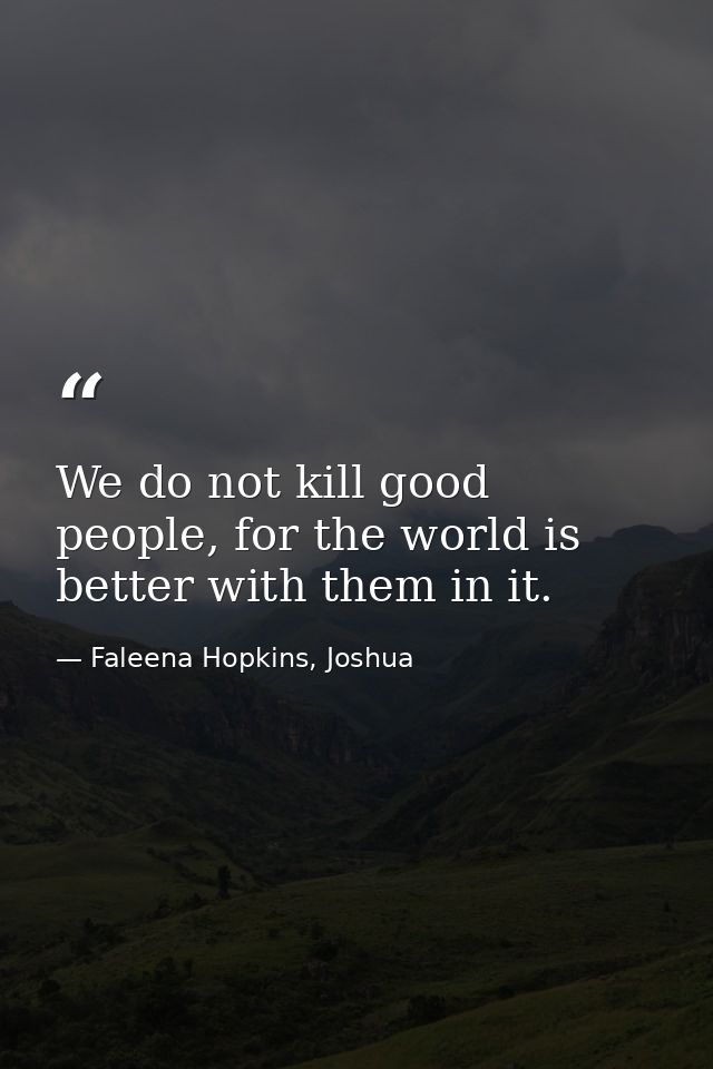 We do not kill good people, for the world is better with them in it. — Faleena Hopkins, Joshua