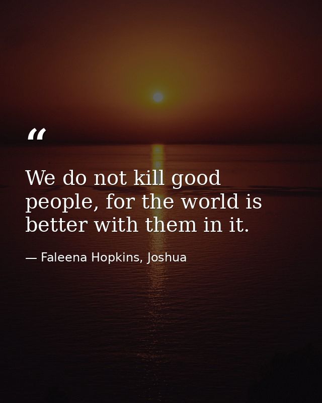 We do not kill good people, for the world is better with them in it. — Faleena Hopkins, Joshua