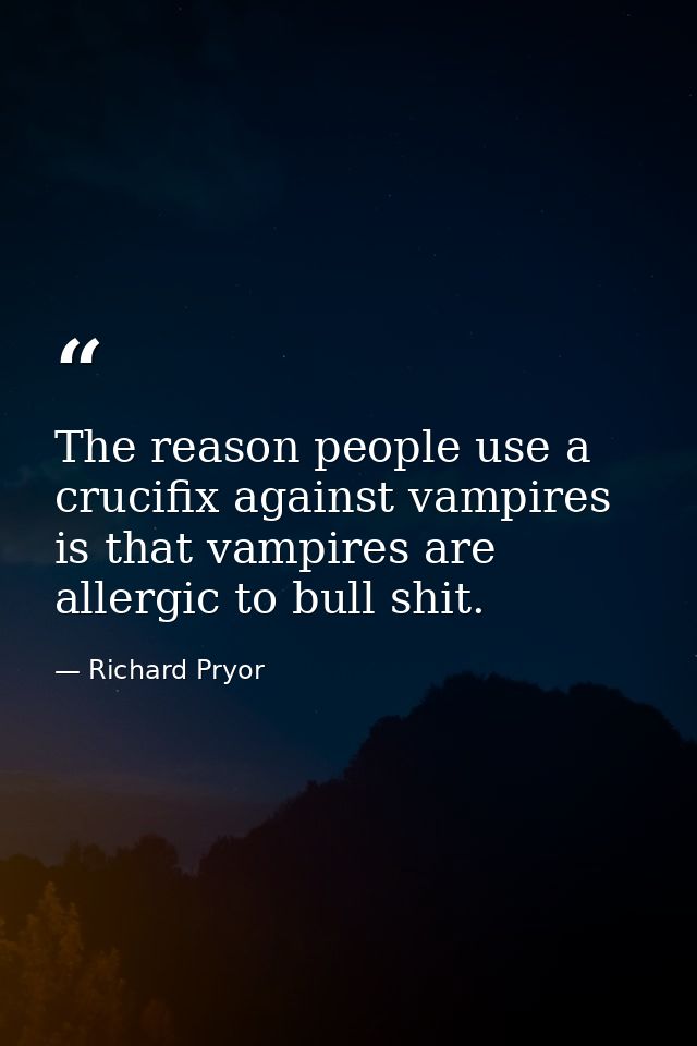 The reason people use a crucifix against vampires is that vampires are allergic to bull shit. — Richard Pryor