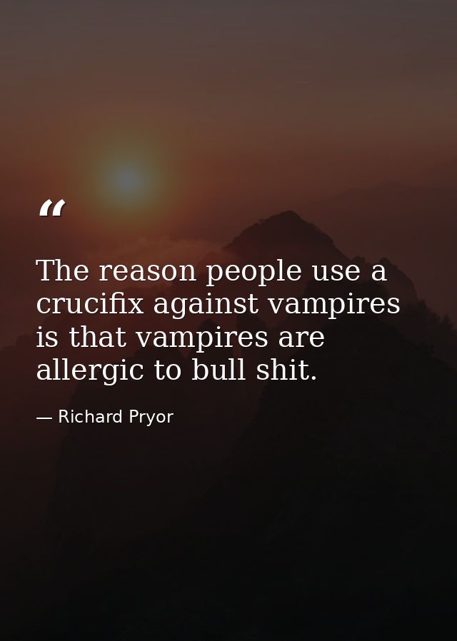 The reason people use a crucifix against vampires is that vampires are allergic to bull shit. — Richard Pryor