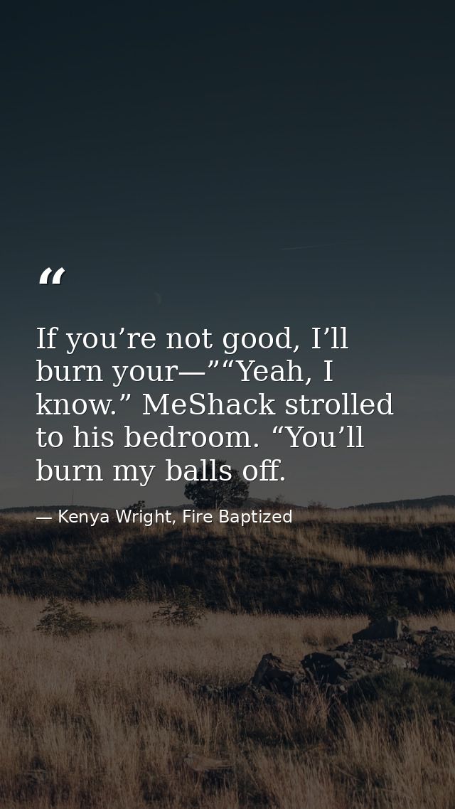 If you’re not good, I’ll burn your—”“Yeah, I know.” MeShack strolled to his bedroom. “You’ll burn my balls off. — Kenya Wright, Fire Baptized