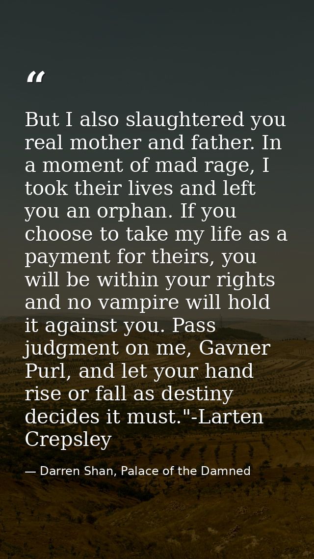 But I also slaughtered you real mother and father. In a moment of mad rage, I took their lives and left you an orphan. I — Darren Shan, Palace of the Damned