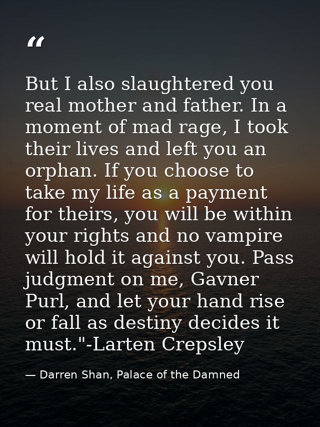 But I also slaughtered you real mother and father. In a moment of mad rage, I took their lives and left you an orphan. I — Darren Shan, Palace of the Damned